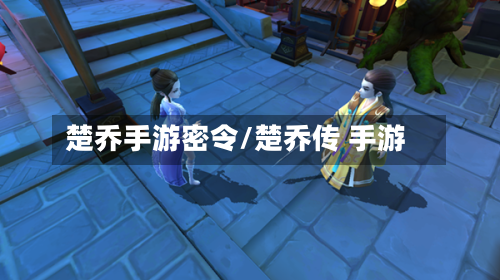 楚乔手游密令/楚乔传 手游-第3张图片