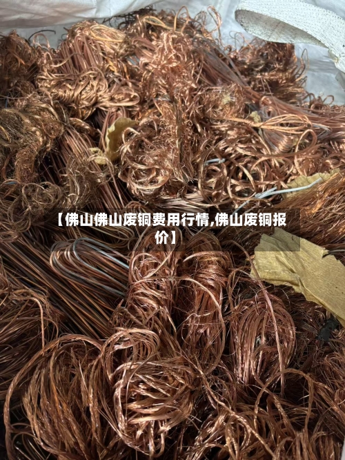 【佛山佛山废铜费用行情,佛山废铜报价】-第2张图片