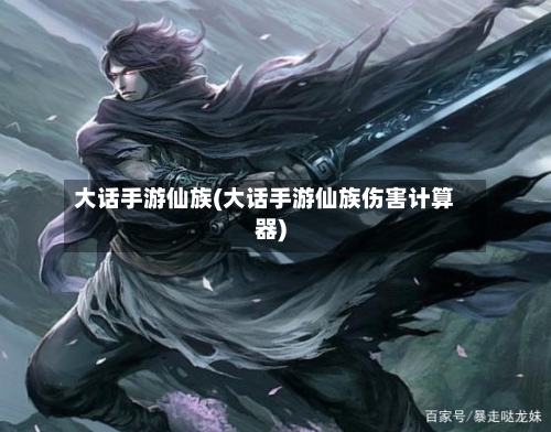 大话手游仙族(大话手游仙族伤害计算器)