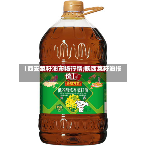 【西安菜籽油市场行情,陕西菜籽油报价】-第2张图片