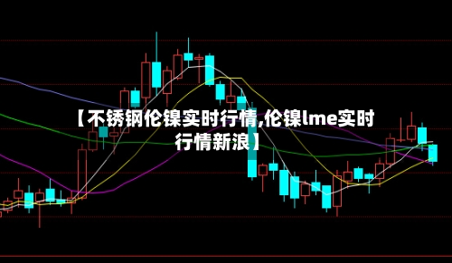 【不锈钢伦镍实时行情,伦镍lme实时行情新浪】
