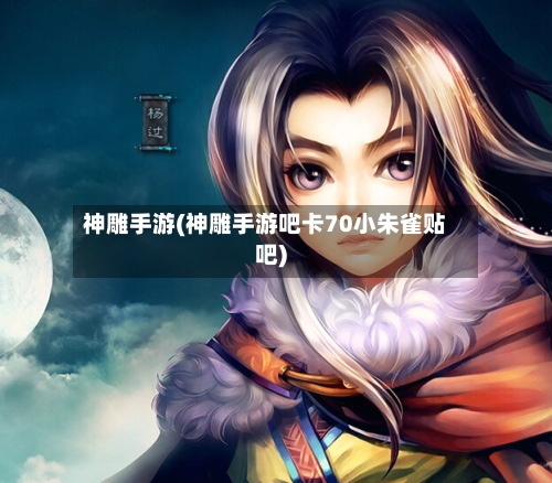 神雕手游(神雕手游吧卡70小朱雀贴吧)