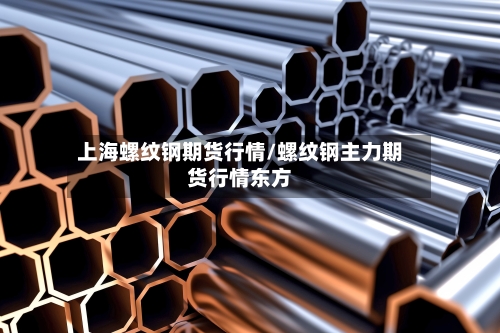 上海螺纹钢期货行情/螺纹钢主力期货行情东方