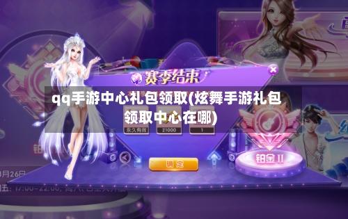 qq手游中心礼包领取(炫舞手游礼包领取中心在哪)