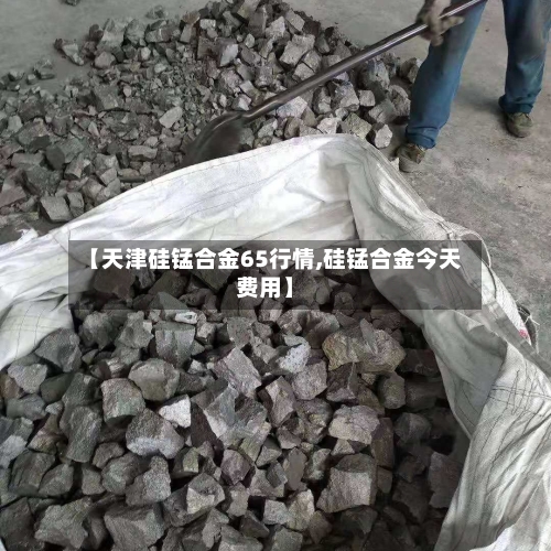 【天津硅锰合金65行情,硅锰合金今天费用】-第2张图片
