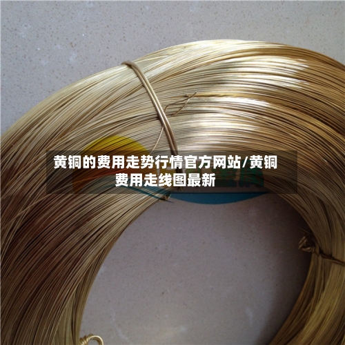 黄铜的费用走势行情官方网站/黄铜费用走线图最新