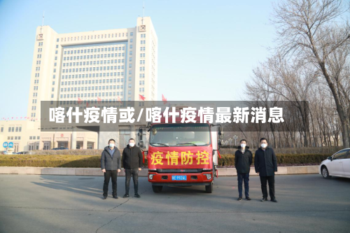 喀什疫情或/喀什疫情最新消息-第3张图片