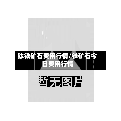 钛铁矿石费用行情/铁矿石今日费用行情-第3张图片