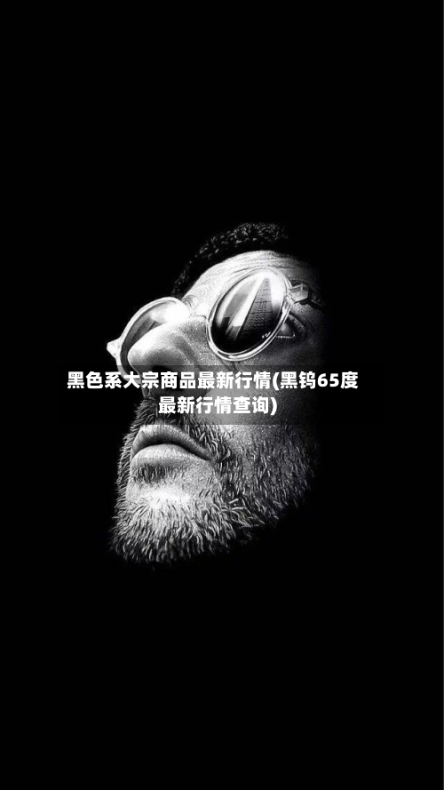 黑色系大宗商品最新行情(黑钨65度最新行情查询)-第2张图片