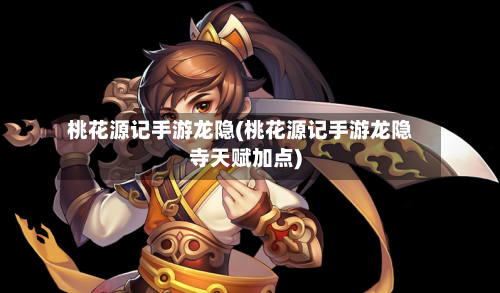 桃花源记手游龙隐(桃花源记手游龙隐寺天赋加点)-第3张图片