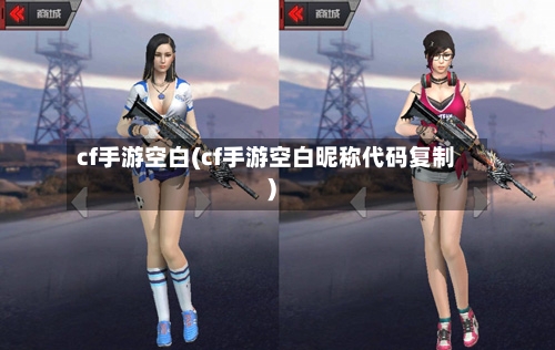 cf手游空白(cf手游空白昵称代码复制)