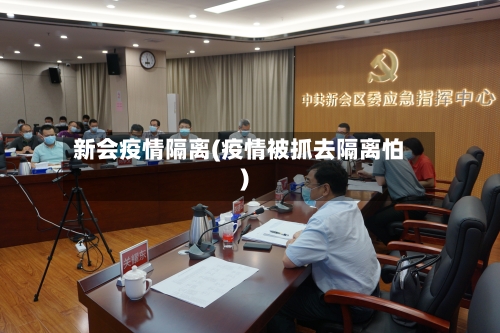 新会疫情隔离(疫情被抓去隔离怕)