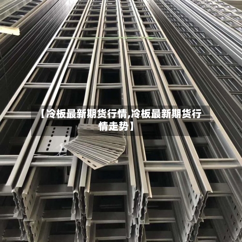 【冷板最新期货行情,冷板最新期货行情走势】