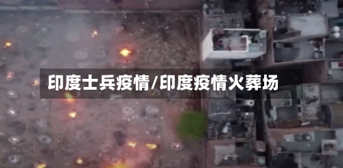 印度士兵疫情/印度疫情火葬场-第3张图片