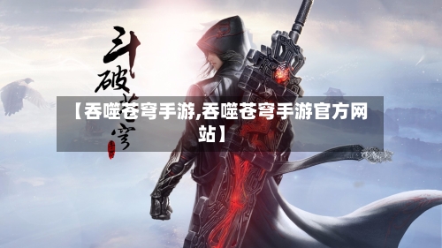 【吞噬苍穹手游,吞噬苍穹手游官方网站】-第2张图片