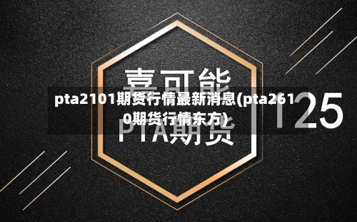 pta2101期货行情最新消息(pta2610期货行情东方)