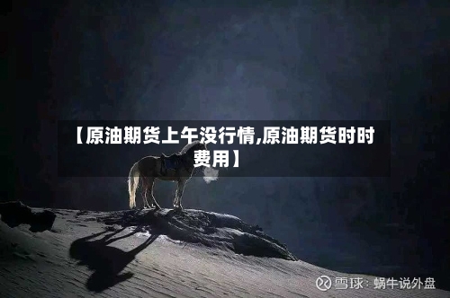 【原油期货上午没行情,原油期货时时费用】