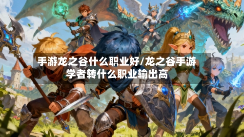 手游龙之谷什么职业好/龙之谷手游学者转什么职业输出高