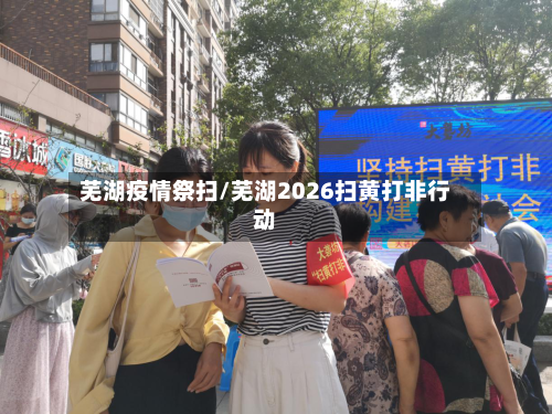 芜湖疫情祭扫/芜湖2026扫黄打非行动-第2张图片