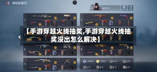 【手游穿越火线抽奖,手游穿越火线抽奖没出怎么解决】