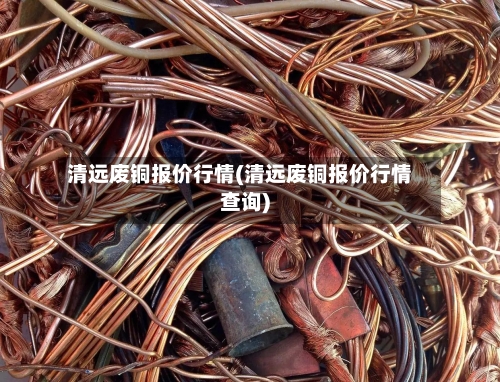 清远废铜报价行情(清远废铜报价行情查询)-第2张图片