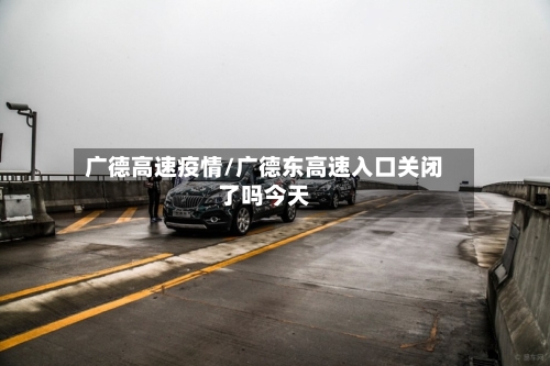 广德高速疫情/广德东高速入口关闭了吗今天-第3张图片