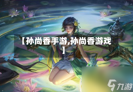 【孙尚香手游,孙尚香游戏】