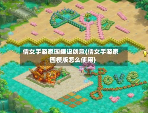 倩女手游家园摆设创意(倩女手游家园模版怎么使用)-第3张图片
