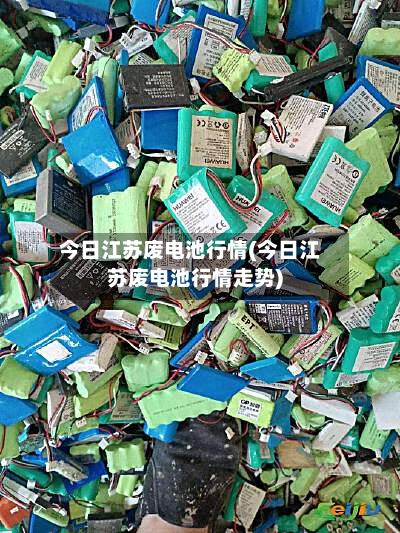 今日江苏废电池行情(今日江苏废电池行情走势)-第2张图片