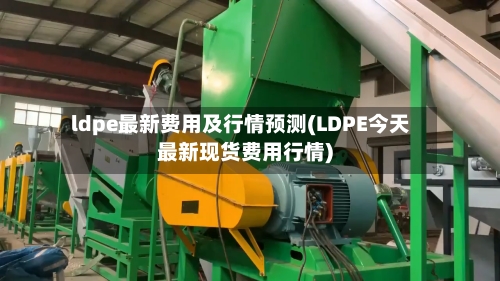 ldpe最新费用及行情预测(LDPE今天最新现货费用行情)