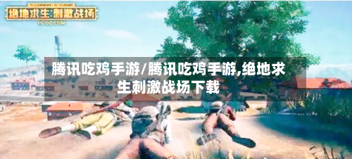腾讯吃鸡手游/腾讯吃鸡手游,绝地求生刺激战场下载