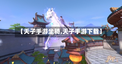 【天子手游坐骑,天子手游下载】