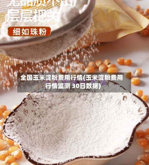 全国玉米淀粉费用行情(玉米淀粉费用行情监测 30日数据)