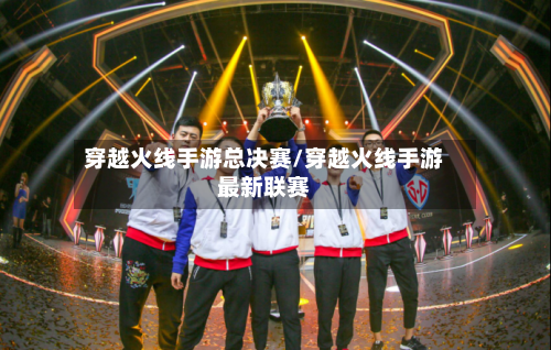 穿越火线手游总决赛/穿越火线手游最新联赛-第2张图片