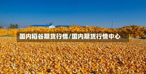 国内稻谷期货行情/国内期货行情中心-第2张图片