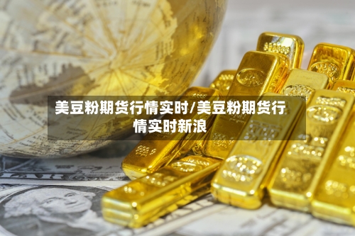 美豆粉期货行情实时/美豆粉期货行情实时新浪