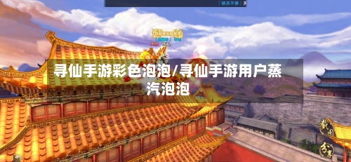 寻仙手游彩色泡泡/寻仙手游用户蒸汽泡泡
