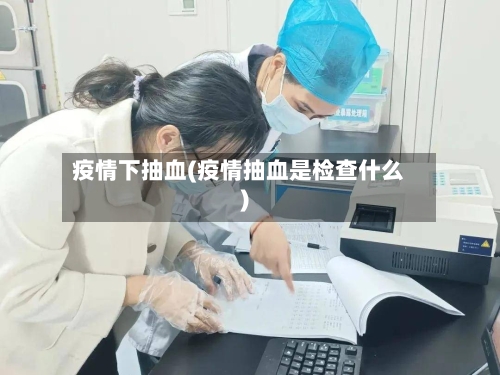 疫情下抽血(疫情抽血是检查什么)