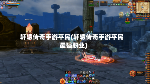 轩辕传奇手游平民(轩辕传奇手游平民最强职业)