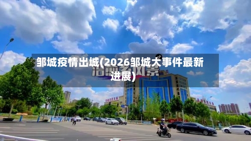 邹城疫情出城(2026邹城大事件最新进展)