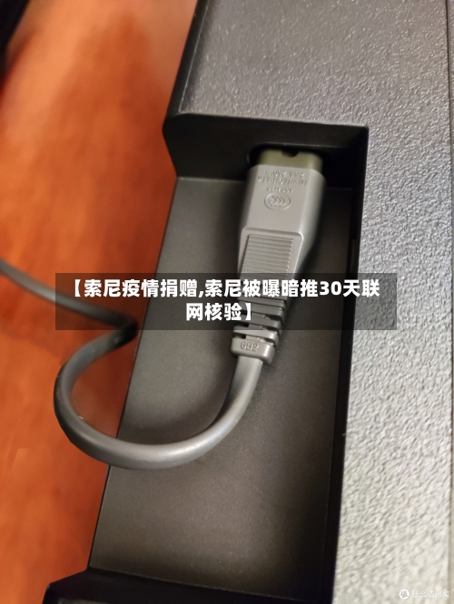 【索尼疫情捐赠,索尼被曝暗推30天联网核验】-第2张图片
