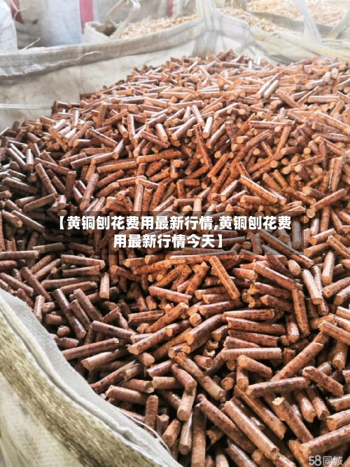 【黄铜刨花费用最新行情,黄铜刨花费用最新行情今天】-第2张图片