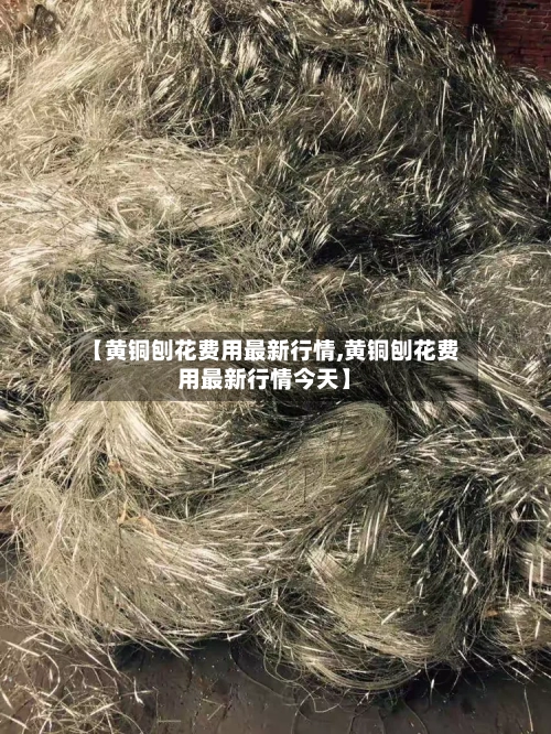【黄铜刨花费用最新行情,黄铜刨花费用最新行情今天】