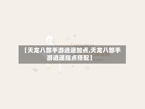 【天龙八部手游逍遥加点,天龙八部手游逍遥指点搭配】-第2张图片