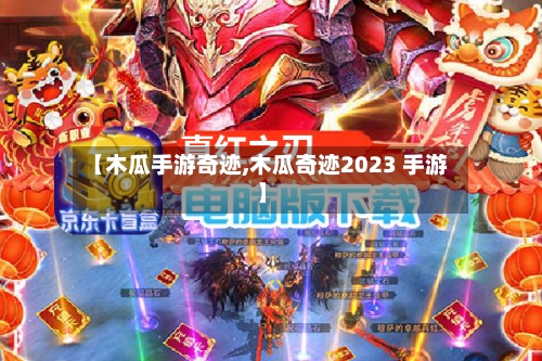 【木瓜手游奇迹,木瓜奇迹2023 手游】-第2张图片