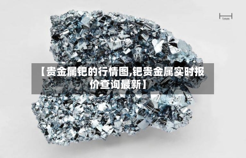 【贵金属钯的行情图,钯贵金属实时报价查询最新】-第2张图片