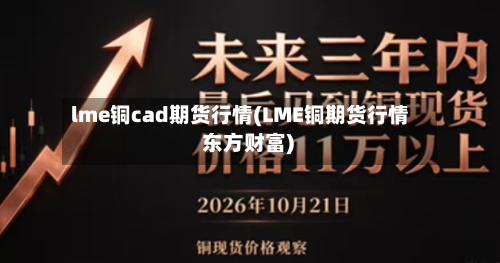 lme铜cad期货行情(LME铜期货行情 东方财富)