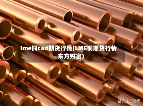 lme铜cad期货行情(LME铜期货行情 东方财富)-第2张图片