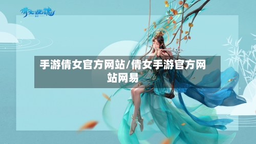 手游倩女官方网站/倩女手游官方网站网易-第2张图片