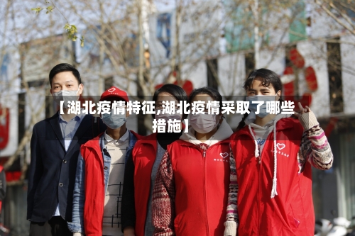 【湖北疫情特征,湖北疫情采取了哪些措施】-第2张图片